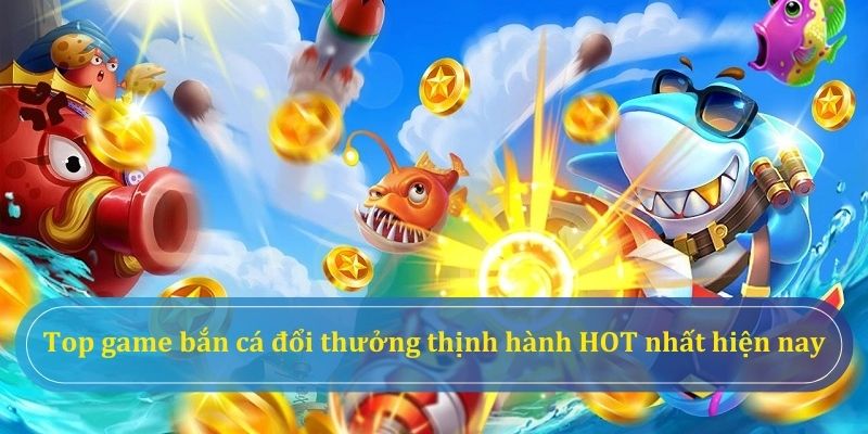 Điểm danh những tựa game bắn cá đổi thưởng ăn khách nhất