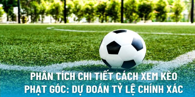 Phân tích kèo phạt góc vô cùng quan trọng